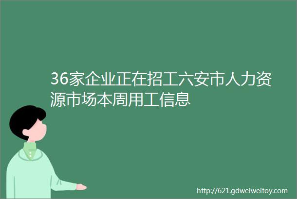 36家企业正在招工六安市人力资源市场本周用工信息