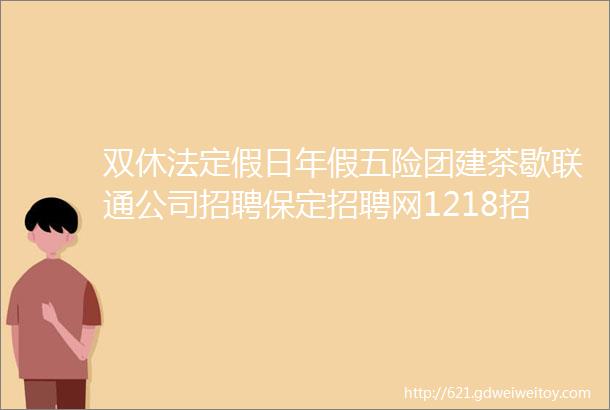 双休法定假日年假五险团建茶歇联通公司招聘保定招聘网1218招聘信息汇总1