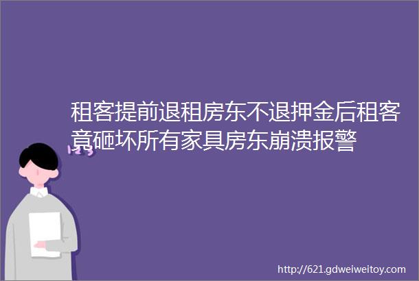 租客提前退租房东不退押金后租客竟砸坏所有家具房东崩溃报警